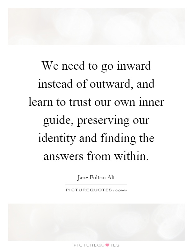 We need to go inward instead of outward, and learn to trust our own inner guide, preserving our identity and finding the answers from within Picture Quote #1