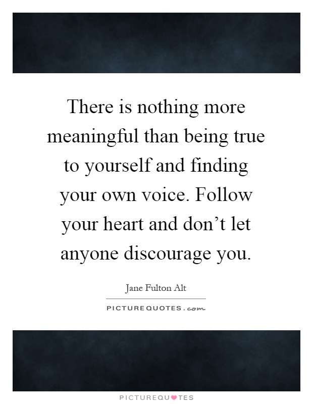 There is nothing more meaningful than being true to yourself and finding your own voice. Follow your heart and don't let anyone discourage you Picture Quote #1