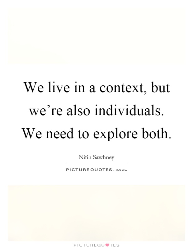We live in a context, but we're also individuals. We need to explore both Picture Quote #1