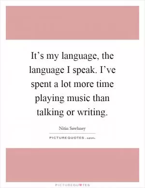 It’s my language, the language I speak. I’ve spent a lot more time playing music than talking or writing Picture Quote #1