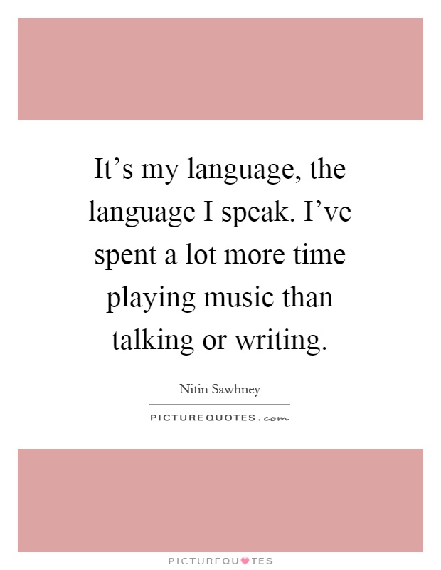 It's my language, the language I speak. I've spent a lot more time playing music than talking or writing Picture Quote #1