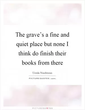 The grave’s a fine and quiet place but none I think do finish their books from there Picture Quote #1