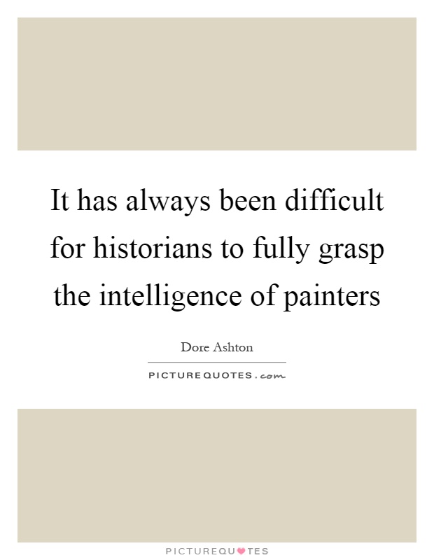 It has always been difficult for historians to fully grasp the intelligence of painters Picture Quote #1