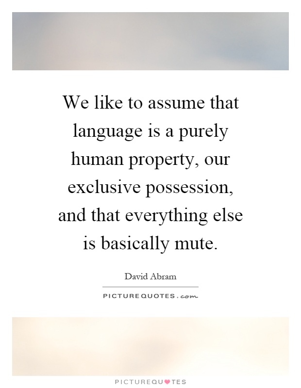 We like to assume that language is a purely human property, our exclusive possession, and that everything else is basically mute Picture Quote #1