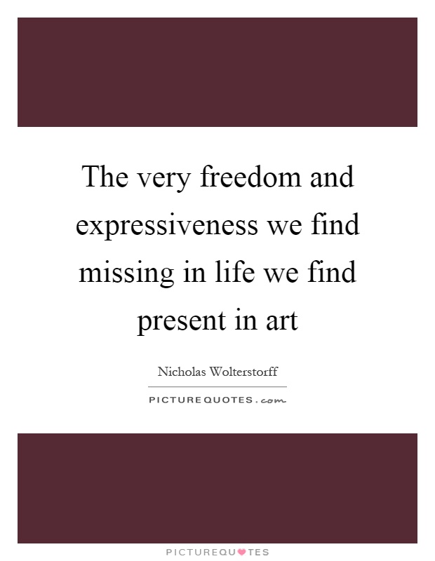 The very freedom and expressiveness we find missing in life we find present in art Picture Quote #1