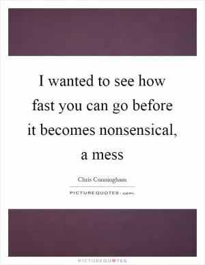 I wanted to see how fast you can go before it becomes nonsensical, a mess Picture Quote #1