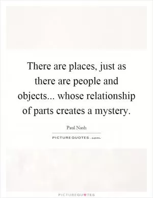 There are places, just as there are people and objects... whose relationship of parts creates a mystery Picture Quote #1