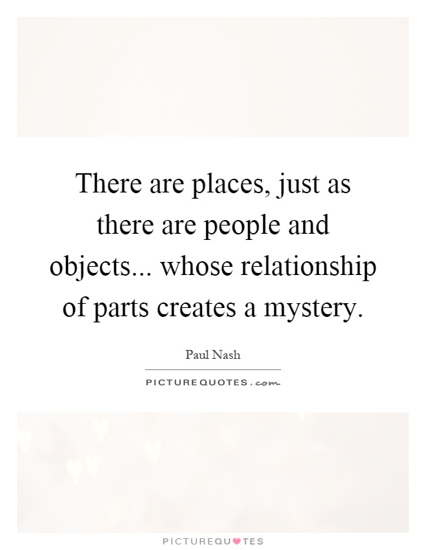 There are places, just as there are people and objects... whose relationship of parts creates a mystery Picture Quote #1