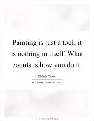 Painting is just a tool; it is nothing in itself. What counts is how you do it Picture Quote #1