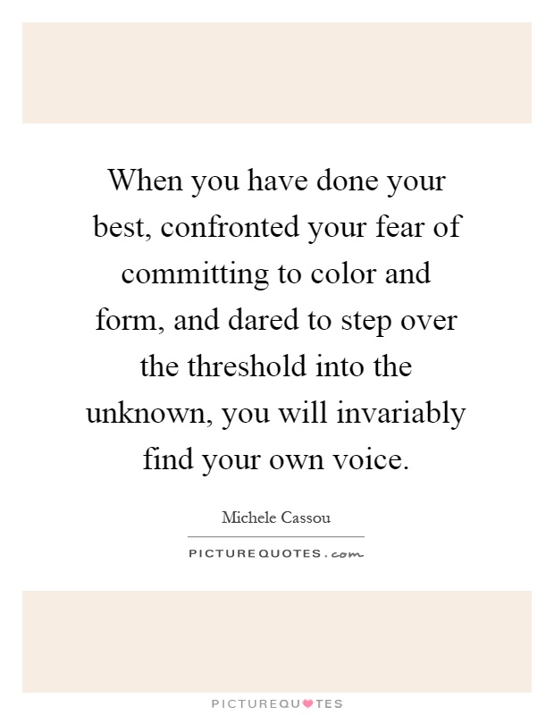 When you have done your best, confronted your fear of committing to color and form, and dared to step over the threshold into the unknown, you will invariably find your own voice Picture Quote #1