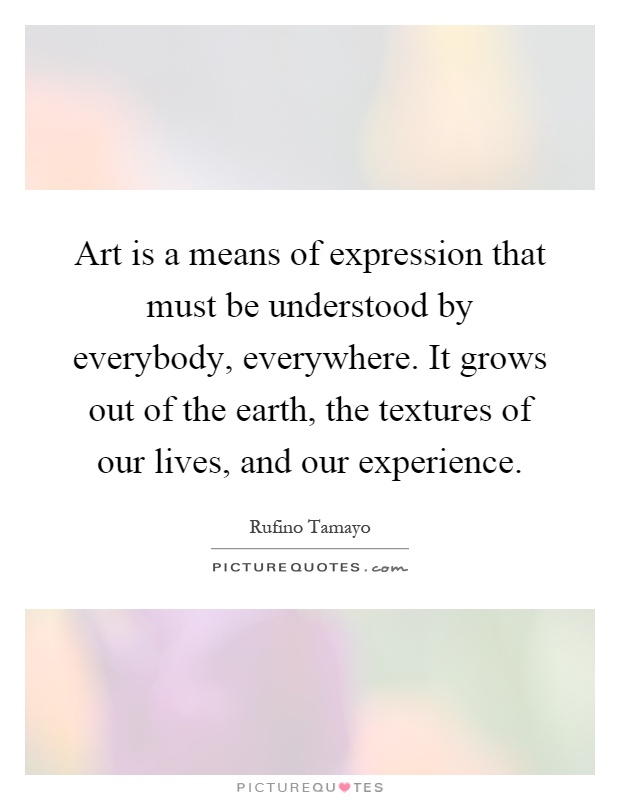 Art is a means of expression that must be understood by everybody, everywhere. It grows out of the earth, the textures of our lives, and our experience Picture Quote #1