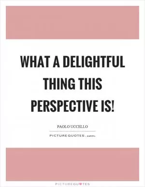 What a delightful thing this perspective is! Picture Quote #1