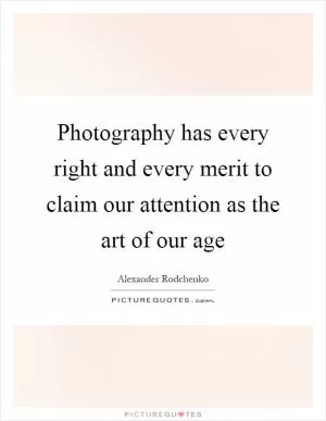 Photography has every right and every merit to claim our attention as the art of our age Picture Quote #1