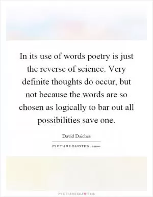 In its use of words poetry is just the reverse of science. Very definite thoughts do occur, but not because the words are so chosen as logically to bar out all possibilities save one Picture Quote #1