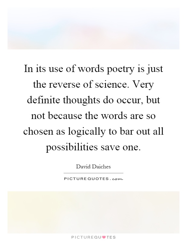 In its use of words poetry is just the reverse of science. Very definite thoughts do occur, but not because the words are so chosen as logically to bar out all possibilities save one Picture Quote #1