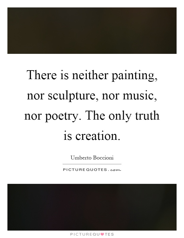 There is neither painting, nor sculpture, nor music, nor poetry. The only truth is creation Picture Quote #1