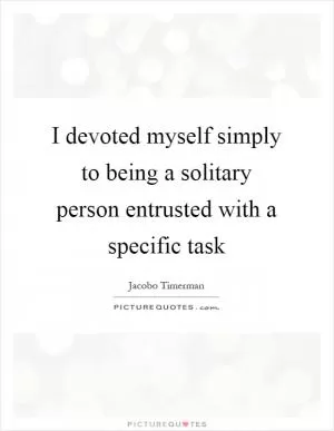 I devoted myself simply to being a solitary person entrusted with a specific task Picture Quote #1