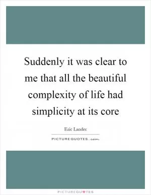Suddenly it was clear to me that all the beautiful complexity of life had simplicity at its core Picture Quote #1