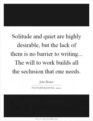 Solitude and quiet are highly desirable, but the lack of them is no barrier to writing... The will to work builds all the seclusion that one needs Picture Quote #1