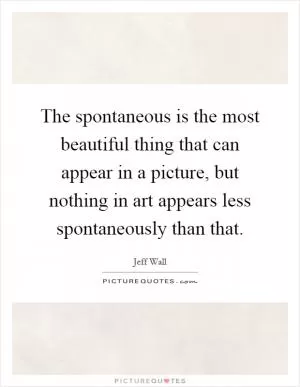 The spontaneous is the most beautiful thing that can appear in a picture, but nothing in art appears less spontaneously than that Picture Quote #1