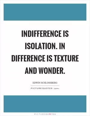 Indifference is isolation. In difference is texture and wonder Picture Quote #1