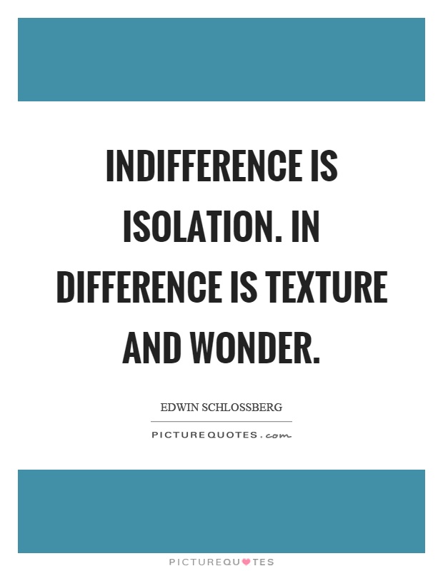 Indifference is isolation. In difference is texture and wonder Picture Quote #1