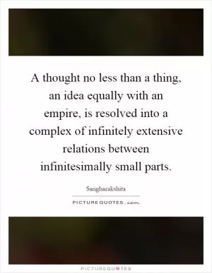 A thought no less than a thing, an idea equally with an empire, is resolved into a complex of infinitely extensive relations between infinitesimally small parts Picture Quote #1