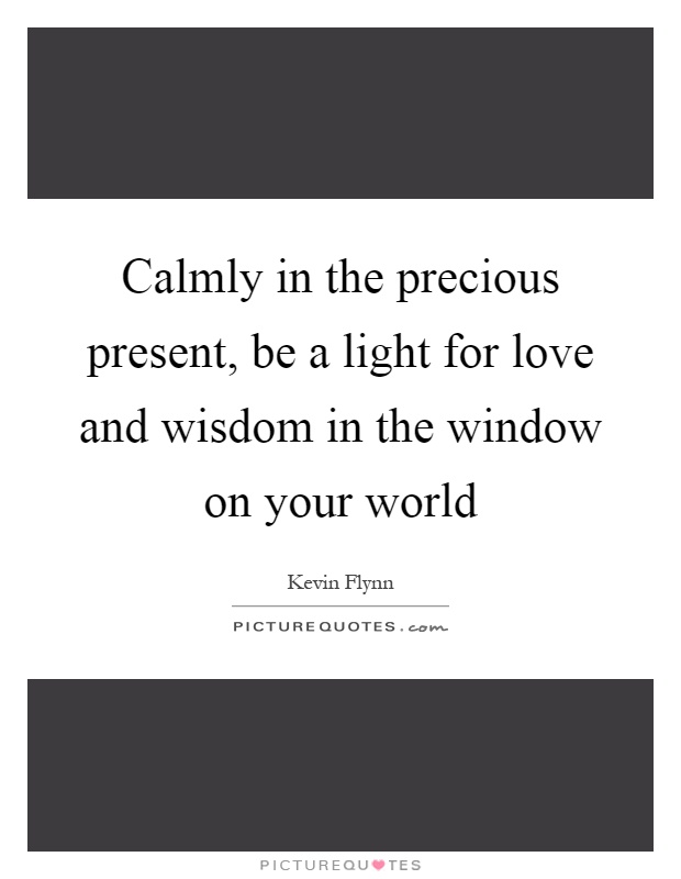 Calmly in the precious present, be a light for love and wisdom in the window on your world Picture Quote #1