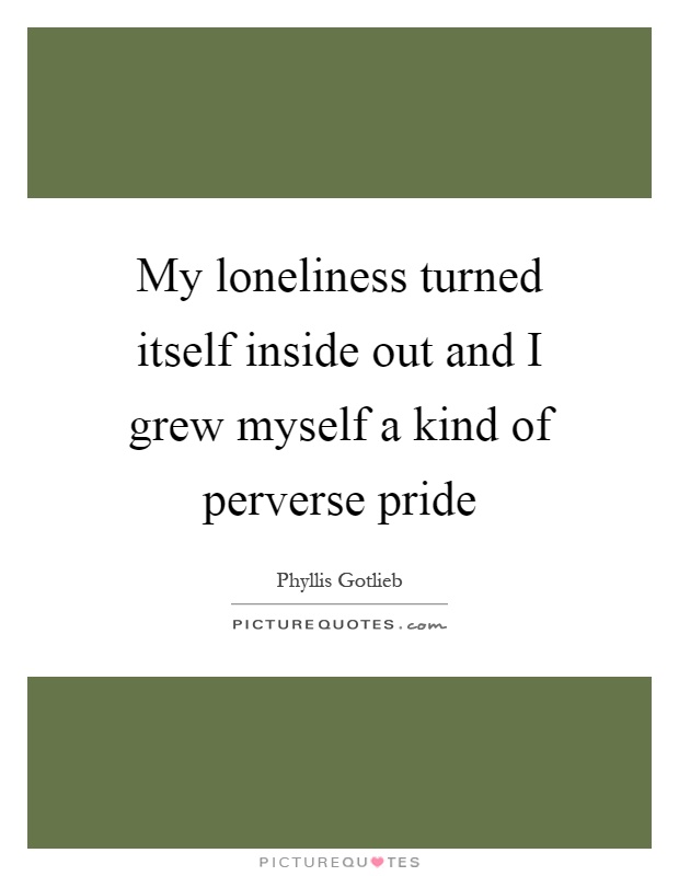 My loneliness turned itself inside out and I grew myself a kind of perverse pride Picture Quote #1