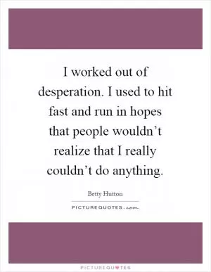 I worked out of desperation. I used to hit fast and run in hopes that people wouldn’t realize that I really couldn’t do anything Picture Quote #1