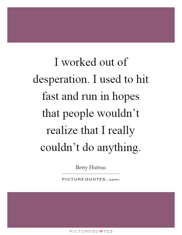 I worked out of desperation. I used to hit fast and run in hopes that people wouldn't realize that I really couldn't do anything Picture Quote #1