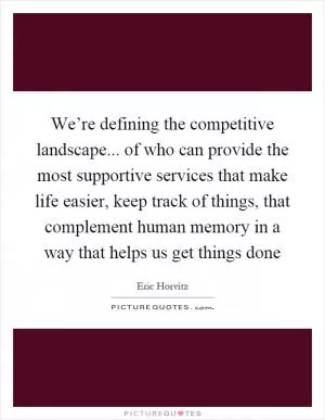 We’re defining the competitive landscape... of who can provide the most supportive services that make life easier, keep track of things, that complement human memory in a way that helps us get things done Picture Quote #1