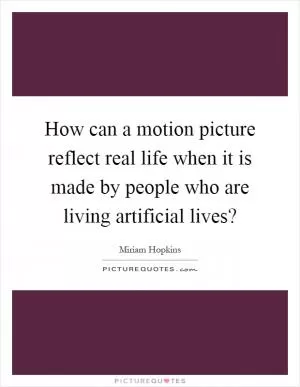 How can a motion picture reflect real life when it is made by people who are living artificial lives? Picture Quote #1