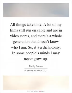 All things take time. A lot of my films still run on cable and are in video stores, and there’s a whole generation that doesn’t know who I am. So, it’s a dichotomy. In some people’s minds I may never grow up Picture Quote #1