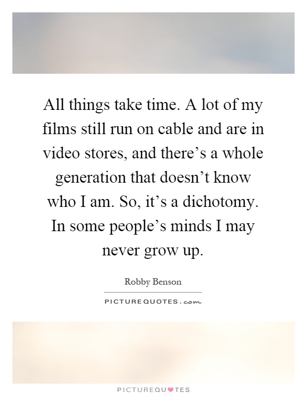 All things take time. A lot of my films still run on cable and are in video stores, and there's a whole generation that doesn't know who I am. So, it's a dichotomy. In some people's minds I may never grow up Picture Quote #1
