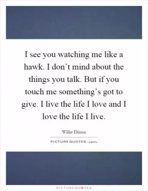 I see you watching me like a hawk. I don’t mind about the things you talk. But if you touch me something’s got to give. I live the life I love and I love the life I live Picture Quote #1