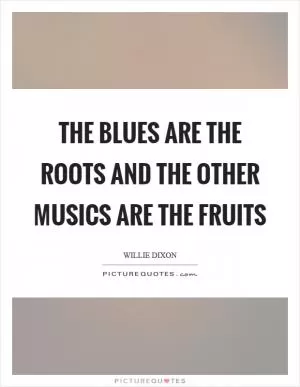 The blues are the roots and the other musics are the fruits Picture Quote #1