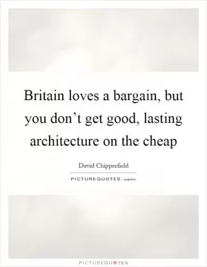 Britain loves a bargain, but you don’t get good, lasting architecture on the cheap Picture Quote #1