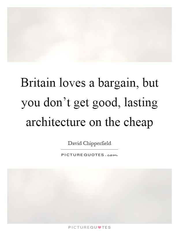 Britain loves a bargain, but you don't get good, lasting architecture on the cheap Picture Quote #1