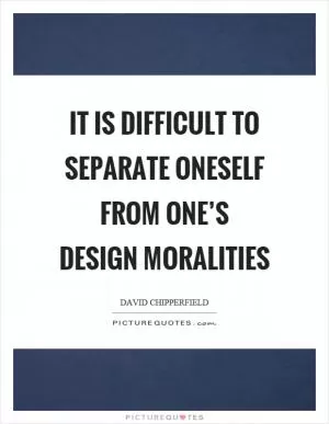 It is difficult to separate oneself from one’s design moralities Picture Quote #1