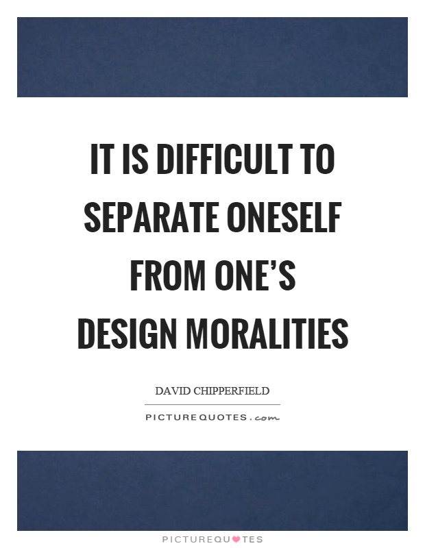 It is difficult to separate oneself from one's design moralities Picture Quote #1