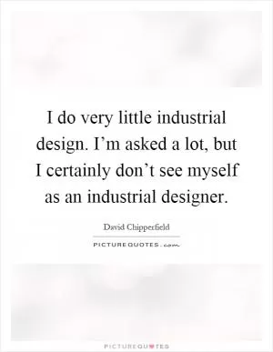 I do very little industrial design. I’m asked a lot, but I certainly don’t see myself as an industrial designer Picture Quote #1