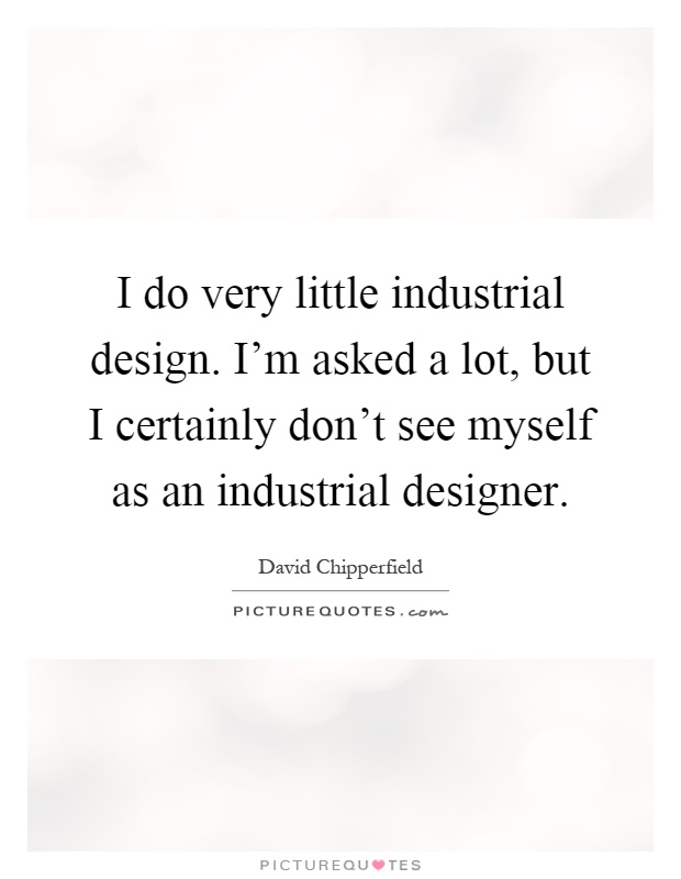 I do very little industrial design. I'm asked a lot, but I certainly don't see myself as an industrial designer Picture Quote #1