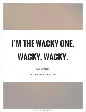 I’m the wacky one. Wacky. Wacky Picture Quote #1
