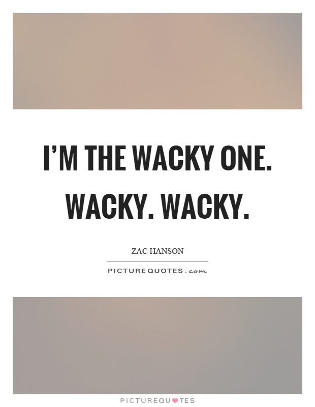 I'm the wacky one. Wacky. Wacky Picture Quote #1