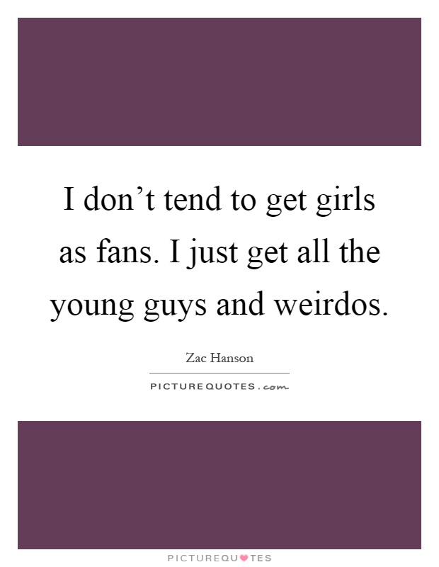 I don't tend to get girls as fans. I just get all the young guys and weirdos Picture Quote #1