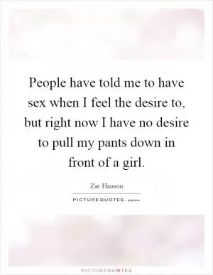 People have told me to have sex when I feel the desire to, but right now I have no desire to pull my pants down in front of a girl Picture Quote #1