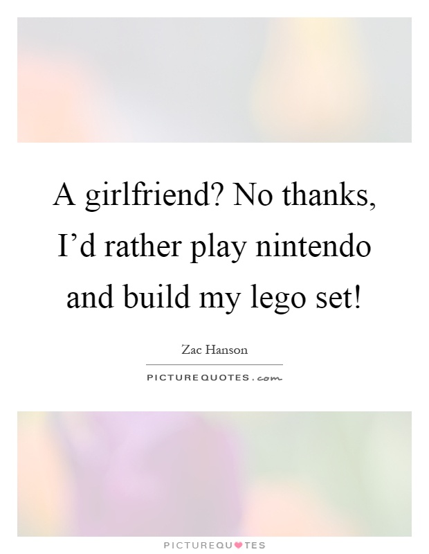 A girlfriend? No thanks, I'd rather play nintendo and build my lego set! Picture Quote #1