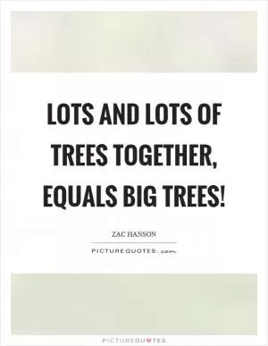 Lots and lots of trees together, equals big trees! Picture Quote #1