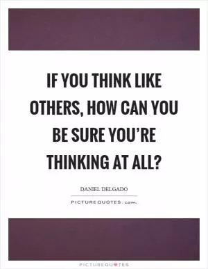 If you think like others, how can you be sure you’re thinking at all? Picture Quote #1